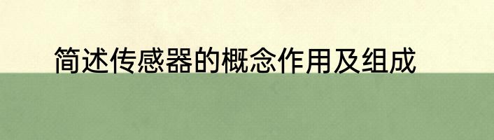 简述传感器的概念作用及组成