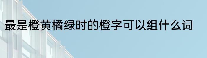 最是橙黄橘绿时的橙字可以组什么词