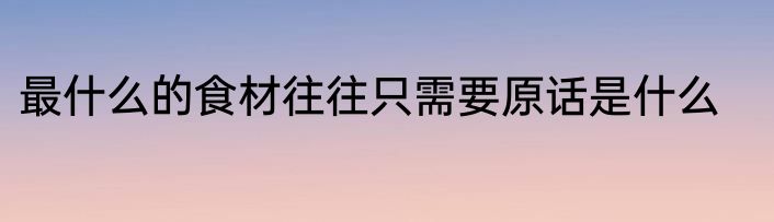 最什么的食材往往只需要原话是什么
