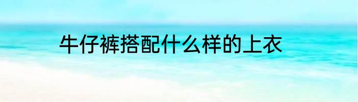 牛仔裤搭配什么样的上衣