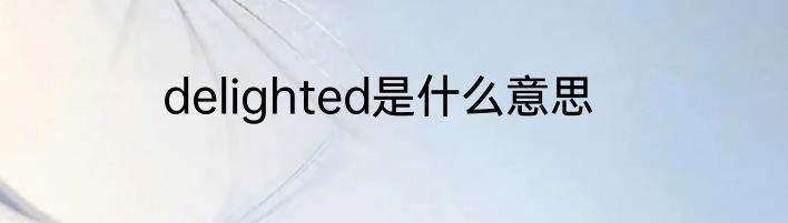 delighted是什么意思