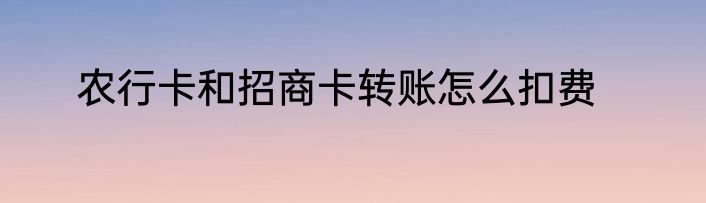 农行卡和招商卡转账怎么扣费
