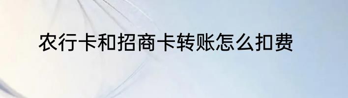 农行卡和招商卡转账怎么扣费