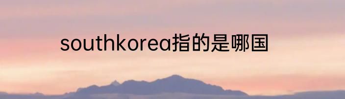 southkorea指的是哪国