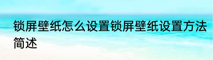 锁屏壁纸怎么设置锁屏壁纸设置方法简述