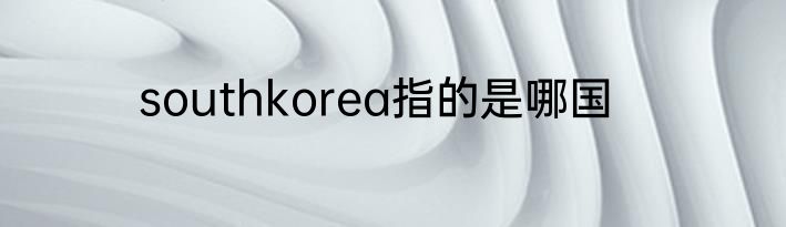 southkorea指的是哪国