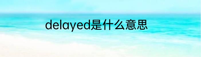 delayed是什么意思