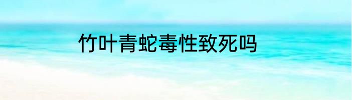 竹叶青蛇毒性致死吗