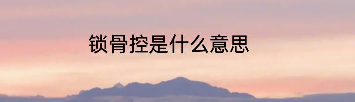 锁骨控是什么意思
