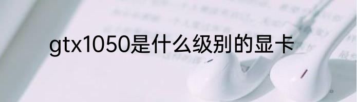 gtx1050是什么级别的显卡