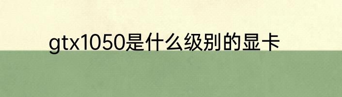 gtx1050是什么级别的显卡