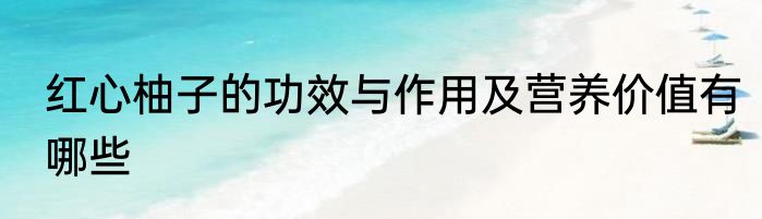 红心柚子的功效与作用及营养价值有哪些