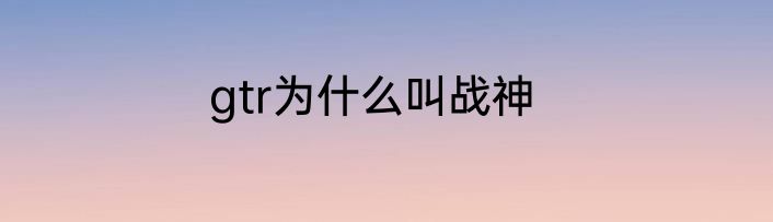 gtr为什么叫战神