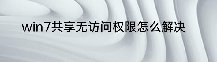 win7共享无访问权限怎么解决
