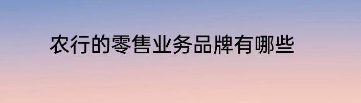 农行的零售业务品牌有哪些