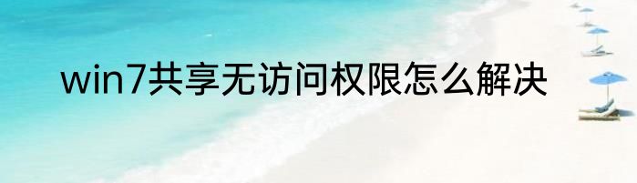 win7共享无访问权限怎么解决