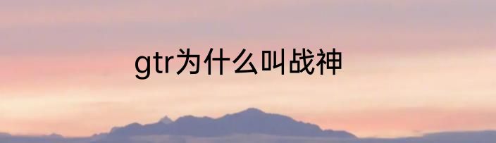 gtr为什么叫战神