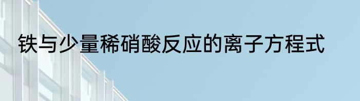 铁与少量稀硝酸反应的离子方程式