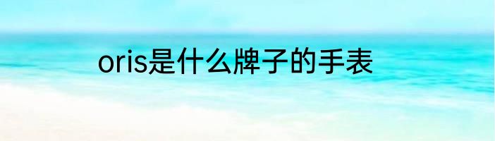 oris是什么牌子的手表
