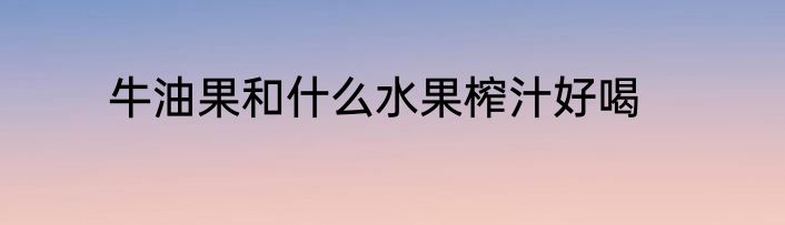 牛油果和什么水果榨汁好喝