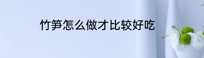 竹笋怎么做才比较好吃