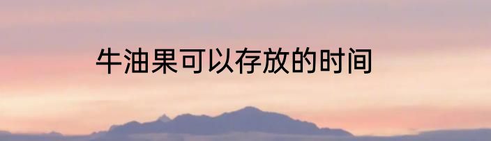 牛油果可以存放的时间