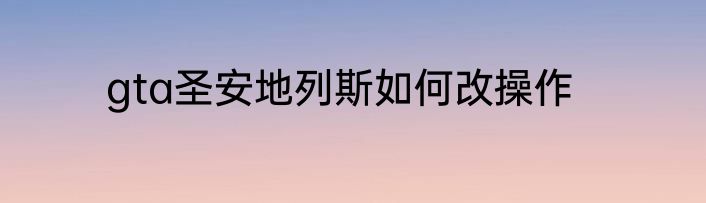 gta圣安地列斯如何改操作