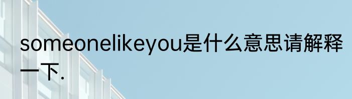 someonelikeyou是什么意思请解释一下.
