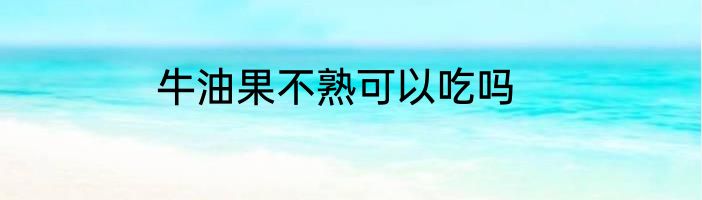 牛油果不熟可以吃吗