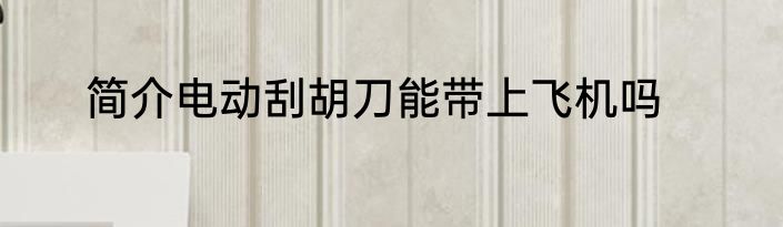 简介电动刮胡刀能带上飞机吗