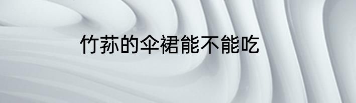 竹荪的伞裙能不能吃