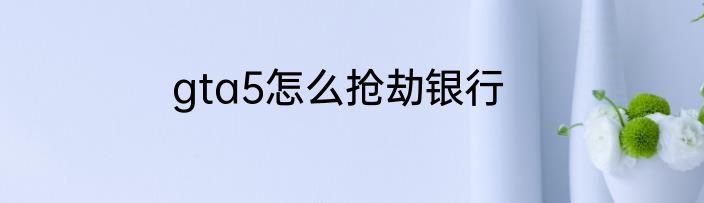 gta5怎么抢劫银行