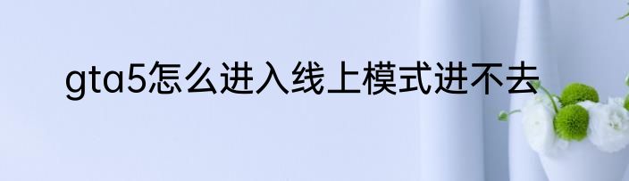 gta5怎么进入线上模式进不去