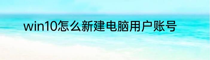 win10怎么新建电脑用户账号