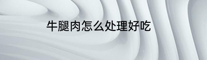 牛腿肉怎么处理好吃