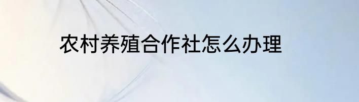 农村养殖合作社怎么办理