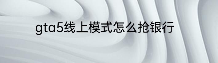 gta5线上模式怎么抢银行