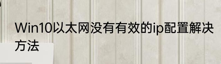 Win10以太网没有有效的ip配置解决方法