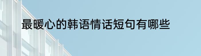 最暖心的韩语情话短句有哪些