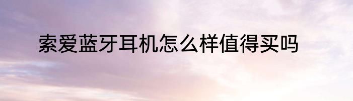索爱蓝牙耳机怎么样值得买吗