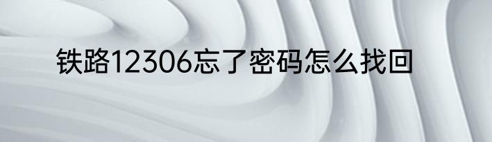 铁路12306忘了密码怎么找回