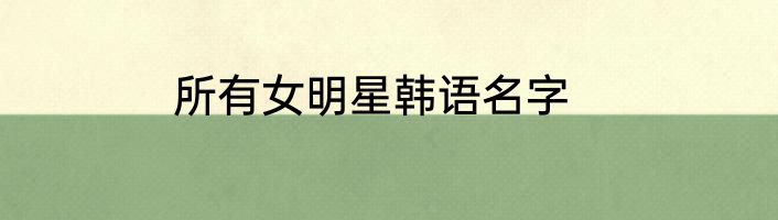 所有女明星韩语名字