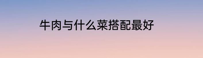 牛肉与什么菜搭配最好