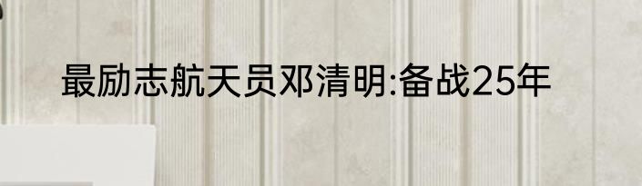 最励志航天员邓清明:备战25年
