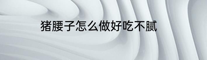 猪腰子怎么做好吃不腻