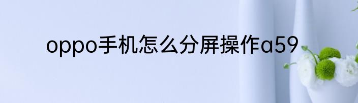 oppo手机怎么分屏操作a59