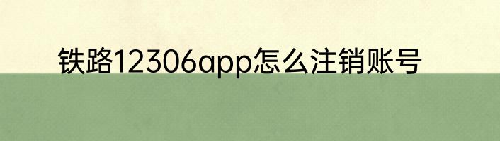 铁路12306app怎么注销账号