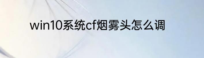 win10系统cf烟雾头怎么调