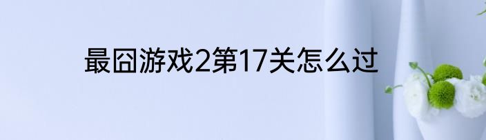 最囧游戏2第17关怎么过