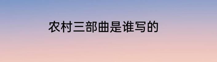 农村三部曲是谁写的